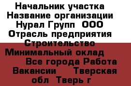 Начальник участка › Название организации ­ Нурал Групп, ООО › Отрасль предприятия ­ Строительство › Минимальный оклад ­ 55 000 - Все города Работа » Вакансии   . Тверская обл.,Тверь г.